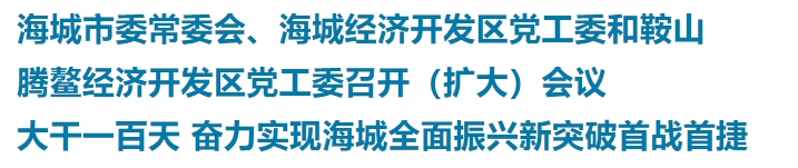 海城市委常委会、海城经济开发区党工委和鞍山腾鳌经济开发区党工委召开（扩大）会议 大干一百天 奋力实现海城全面振兴新突破首战首捷