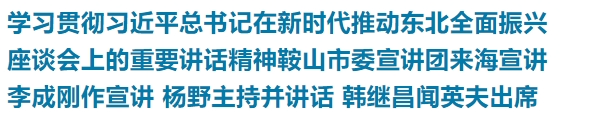 学习贯彻习近平总书记在新时代推动东北全面振兴座谈会上的重要讲话精神鞍山市委宣讲团来海宣讲